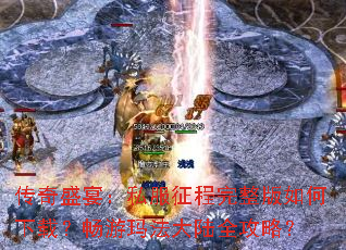 传奇盛宴:私服征程完整版如何下载?畅游玛法大陆全攻略? 传奇盛宴:私服征程完整版如何下载?畅游玛法大陆全攻略?