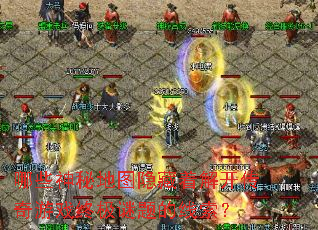哪些神秘地图隐藏着解开传奇游戏终极谜题的线索? 哪些神秘地图隐藏着解开传奇游戏终极谜题的线索?
