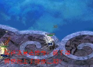 弑神诀复古传奇:新手如何快速上手独步江湖? 弑神诀复古传奇:新手如何快速上手独步江湖?