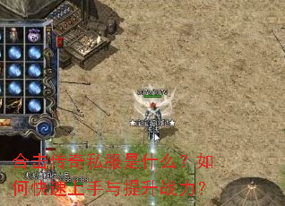 合击传奇私服是什么?如何快速上手与提升战力? 合击传奇私服是什么?如何快速上手与提升战力?