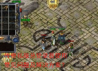 传奇私服总登录器使用常见问题及解决方案? 传奇私服总登录器使用常见问题及解决方案?
