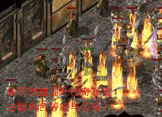 如何快速提升传奇76复古版角色等级与装备? 如何快速提升传奇76复古版角色等级与装备?