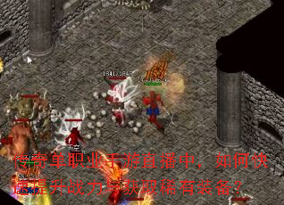 传奇单职业手游直播中,如何快速提升战力与获取稀有装备? 传奇单职业手游直播中,如何快速提升战力与获取稀有装备?