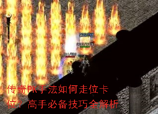 传奇PK手法如何走位卡位?高手必备技巧全解析 传奇PK手法如何走位卡位?高手必备技巧全解析