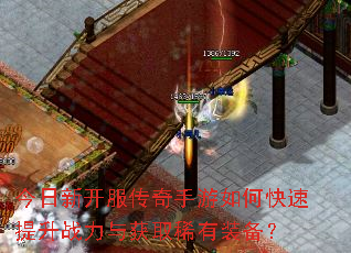 今日新开服传奇手游如何快速提升战力与获取稀有装备? 今日新开服传奇手游如何快速提升战力与获取稀有装备?