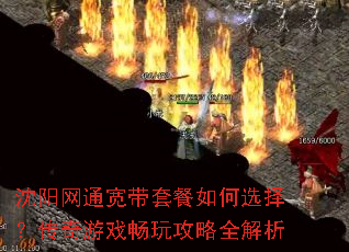 沈阳网通宽带套餐如何选择?传奇游戏畅玩攻略全解析 沈阳网通宽带套餐如何选择?传奇游戏畅玩攻略全解析
