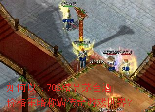 如何以1.705精品茅台酒价格策略称霸传奇游戏世界? 如何以1.705精品茅台酒价格策略称霸传奇游戏世界?