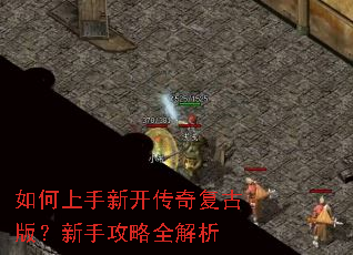 如何上手新开传奇复古版?新手攻略全解析 如何上手新开传奇复古版?新手攻略全解析