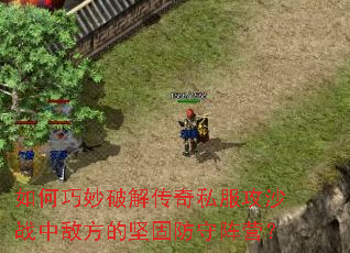 如何巧妙破解传奇私服攻沙战中敌方的坚固防守阵营? 如何巧妙破解传奇私服攻沙战中敌方的坚固防守阵营?
