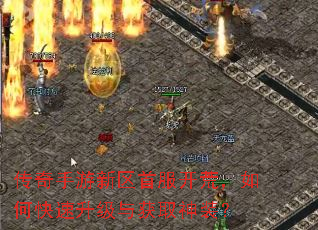 传奇手游新区首服开荒,如何快速升级与获取神装? 传奇手游新区首服开荒,如何快速升级与获取神装?