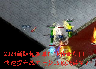 2024新版超变单职业传奇如何快速提升战力与获取顶级装备? 2024新版超变单职业传奇如何快速提升战力与获取顶级装备?