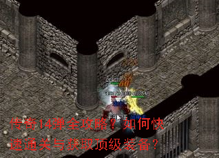 传奇14弹全攻略?如何快速通关与获取顶级装备? 传奇14弹全攻略?如何快速通关与获取顶级装备?