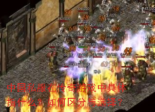 中国私服在传奇游戏中具体指什么?如何区分与选择? 中国私服在传奇游戏中具体指什么?如何区分与选择?